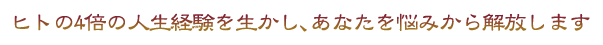 ヒトの4倍の人生経験を生かし、あなたを悩みから解放します。